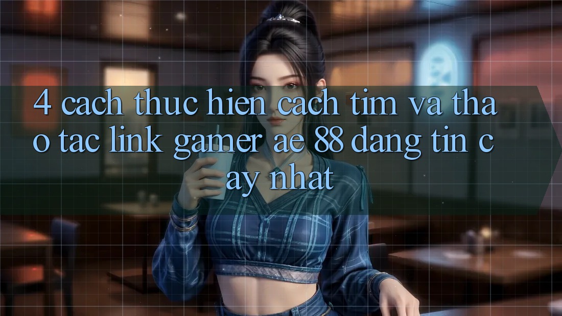 4. Cách thực hiện Cách Tìm Và Thao tác Link Gamer AE 88 Đáng tin cậy nhất 4. Cách thực hiện Cách Tìm Và Thao tác Link Gamer AE 88 Đáng tin cậy nhất