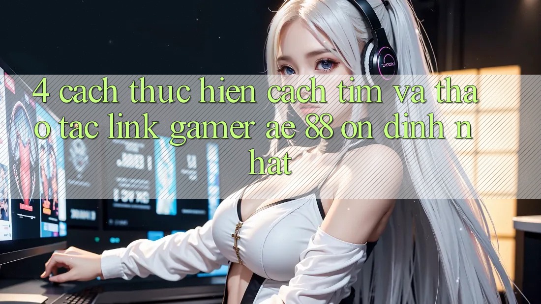 4. Cách thực hiện Cách Tìm Và Thao tác Link Gamer AE 88 Ổn định nhất 4. Cách thực hiện Cách Tìm Và Thao tác Link Gamer AE 88 Ổn định nhất
