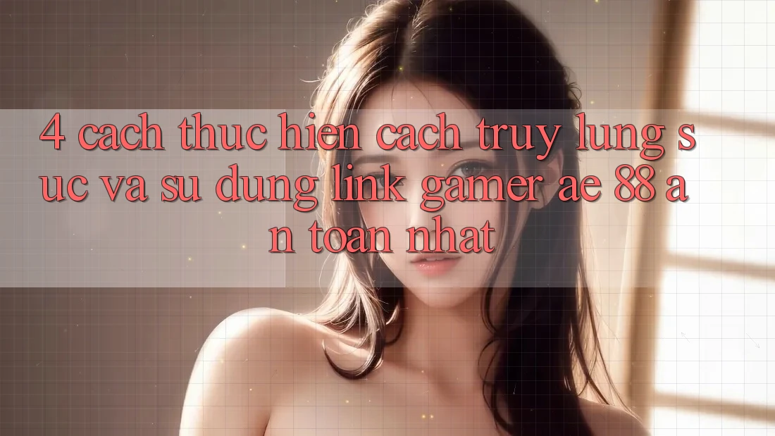 4. Cách thực hiện Cách Truy lùng sục Và Sử Dụng Link Gamer AE 88 An Toàn nhất