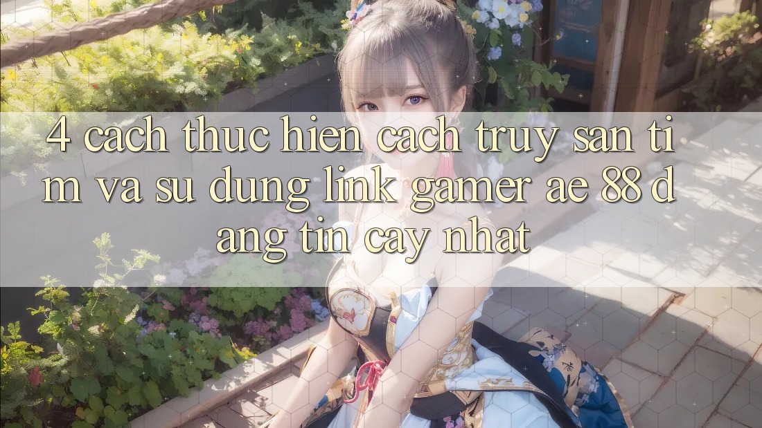 4. Cách thực hiện Cách Truy săn tìm Và Sử Dụng Link Gamer AE 88 Đáng tin cậy nhất 4. Cách thực hiện Cách Truy săn tìm Và Sử Dụng Link Gamer AE 88 Đáng tin cậy nhất