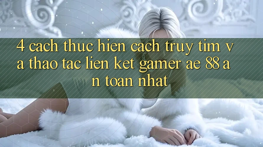 4. Cách thực hiện Cách Truy tìm Và Thao tác Liên kết Gamer AE 88 An Toàn nhất