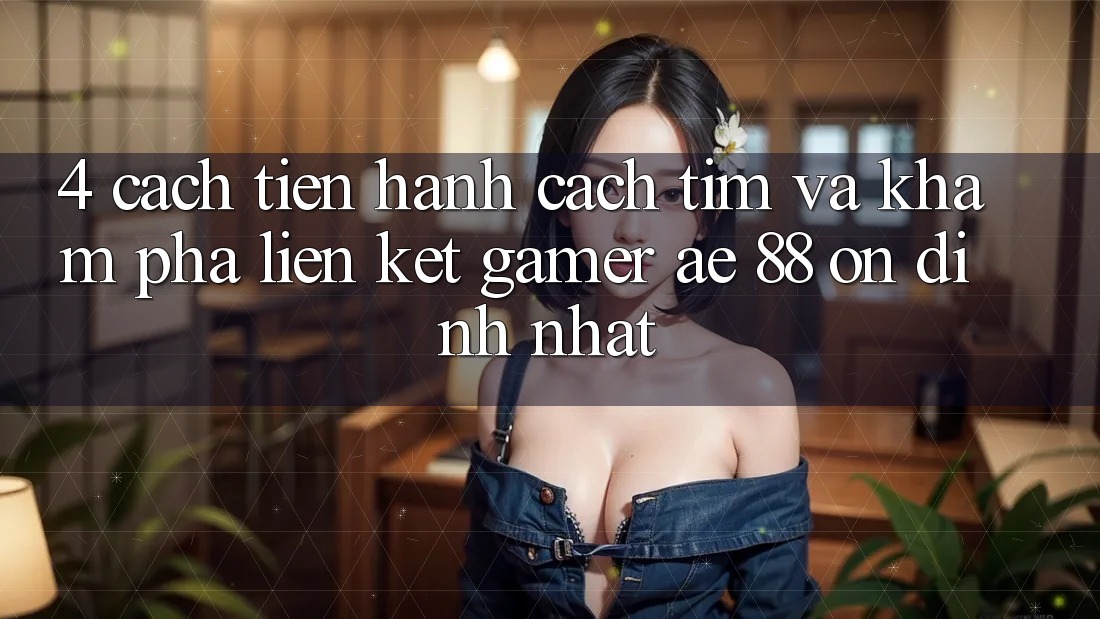 4. Cách tiến hành Cách Tìm Và Khám phá Liên kết Gamer AE 88 Ổn định nhất 4. Cách tiến hành Cách Tìm Và Khám phá Liên kết Gamer AE 88 Ổn định nhất