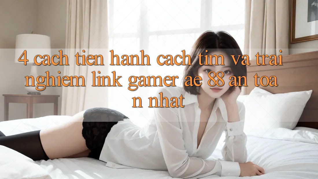 4. Cách tiến hành Cách Tìm Và Trải nghiệm Link Gamer AE 88 An Toàn nhất 4. Cách tiến hành Cách Tìm Và Trải nghiệm Link Gamer AE 88 An Toàn nhất