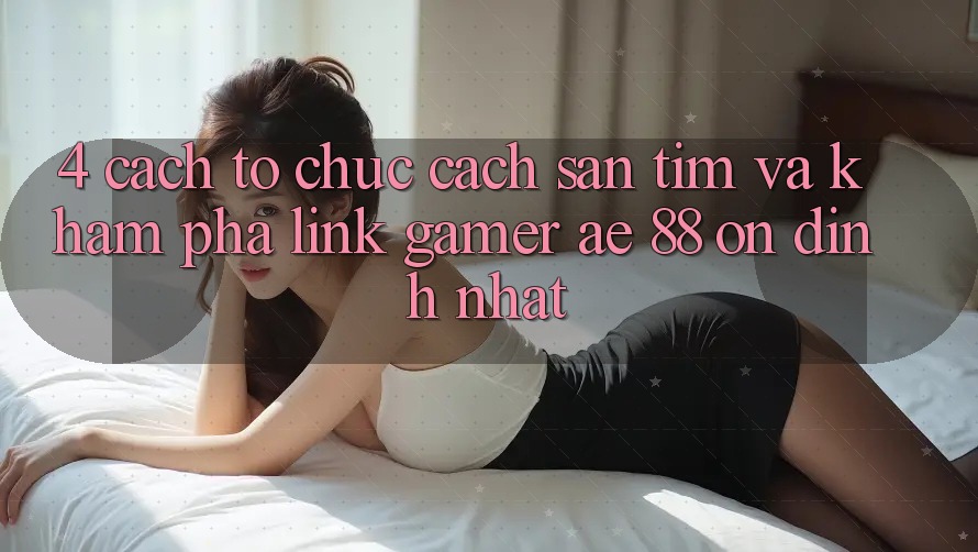 4. Cách tổ chức Cách Săn tìm Và Khám phá Link Gamer AE 88 Ổn định nhất 4. Cách tổ chức Cách Săn tìm Và Khám phá Link Gamer AE 88 Ổn định nhất