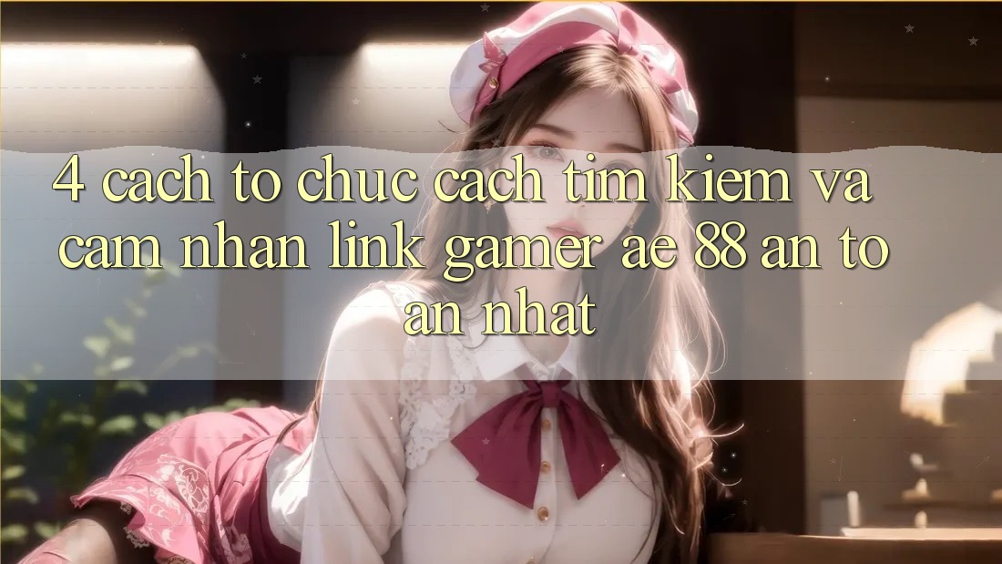 4. Cách tổ chức Cách Tìm kiếm Và Cảm nhận Link Gamer AE 88 An Toàn nhất 4. Cách tổ chức Cách Tìm kiếm Và Cảm nhận Link Gamer AE 88 An Toàn nhất