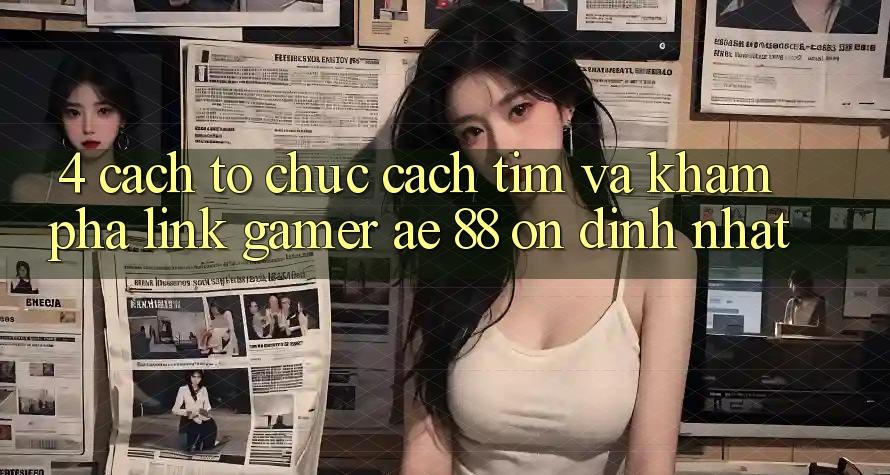 4. Cách tổ chức Cách Tìm Và Khám phá Link Gamer AE 88 Ổn định nhất 4. Cách tổ chức Cách Tìm Và Khám phá Link Gamer AE 88 Ổn định nhất