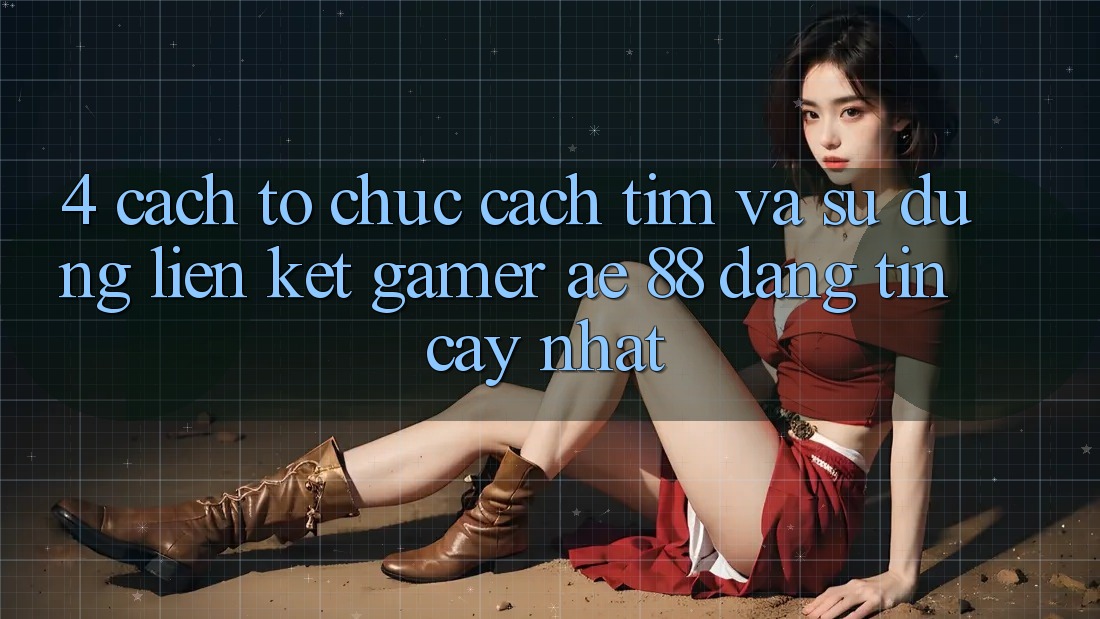 4. Cách tổ chức Cách Tìm Và Sử Dụng Liên kết Gamer AE 88 Đáng tin cậy nhất 4. Cách tổ chức Cách Tìm Và Sử Dụng Liên kết Gamer AE 88 Đáng tin cậy nhất