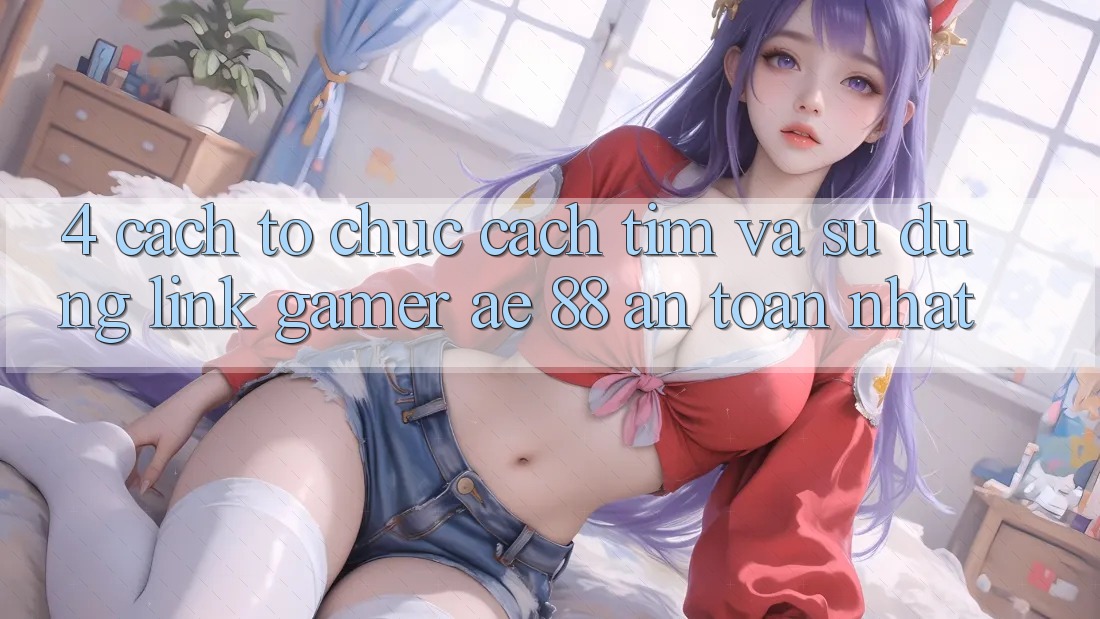 4. Cách tổ chức Cách Tìm Và Sử Dụng Link Gamer AE 88 An Toàn nhất 4. Cách tổ chức Cách Tìm Và Sử Dụng Link Gamer AE 88 An Toàn nhất