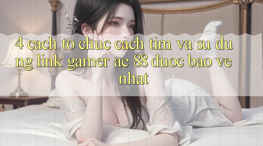 4. Cách tổ chức Cách Tìm Và Sử Dụng Link Gamer AE 88 Được bảo vệ nhất 4. Cách tổ chức Cách Tìm Và Sử Dụng Link Gamer AE 88 Được bảo vệ nhất