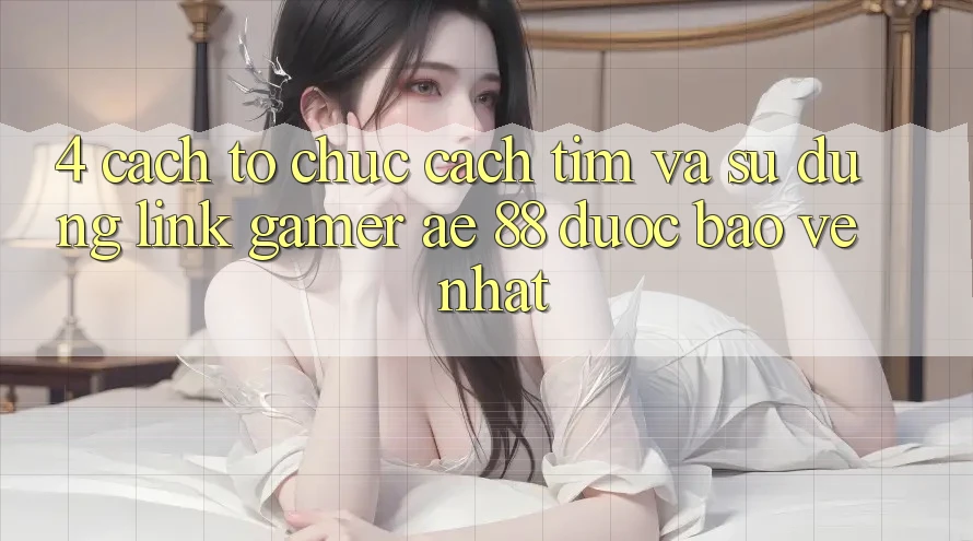 4. Cách tổ chức Cách Tìm Và Sử Dụng Link Gamer AE 88 Được bảo vệ nhất 4. Cách tổ chức Cách Tìm Và Sử Dụng Link Gamer AE 88 Được bảo vệ nhất