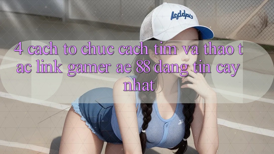 4. Cách tổ chức Cách Tìm Và Thao tác Link Gamer AE 88 Đáng tin cậy nhất 4. Cách tổ chức Cách Tìm Và Thao tác Link Gamer AE 88 Đáng tin cậy nhất