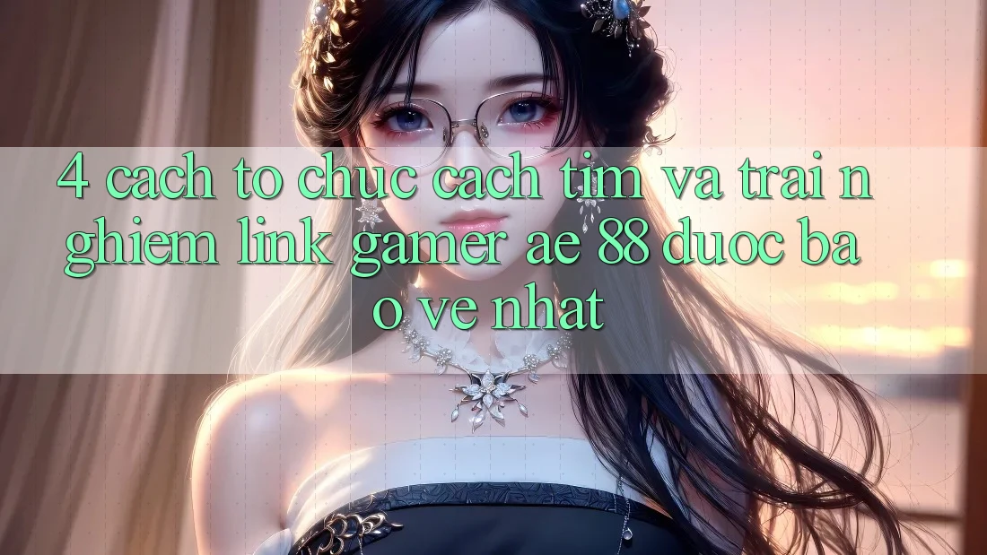4. Cách tổ chức Cách Tìm Và Trải nghiệm Link Gamer AE 88 Được bảo vệ nhất