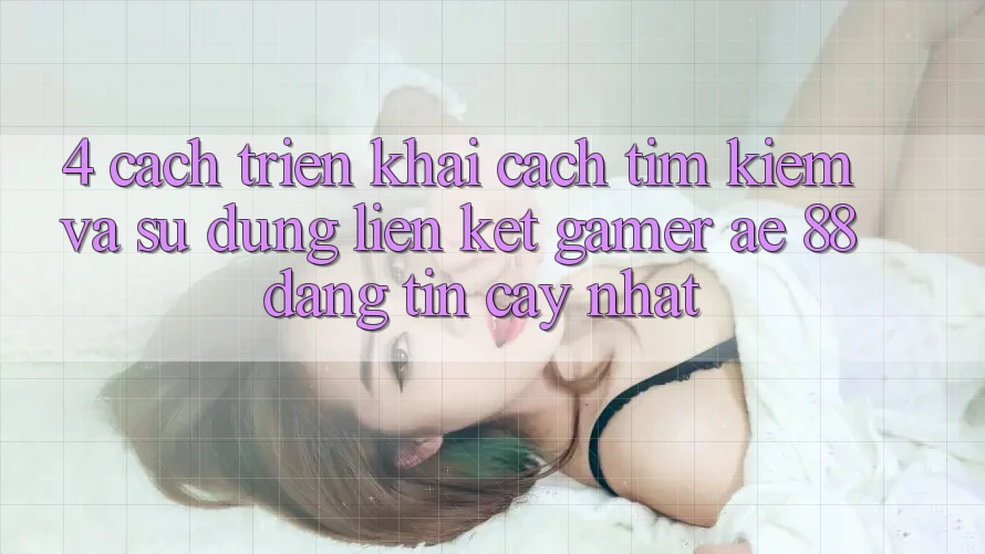 4. Cách triển khai Cách Tìm kiếm Và Sử Dụng Liên kết Gamer AE 88 Đáng tin cậy nhất
