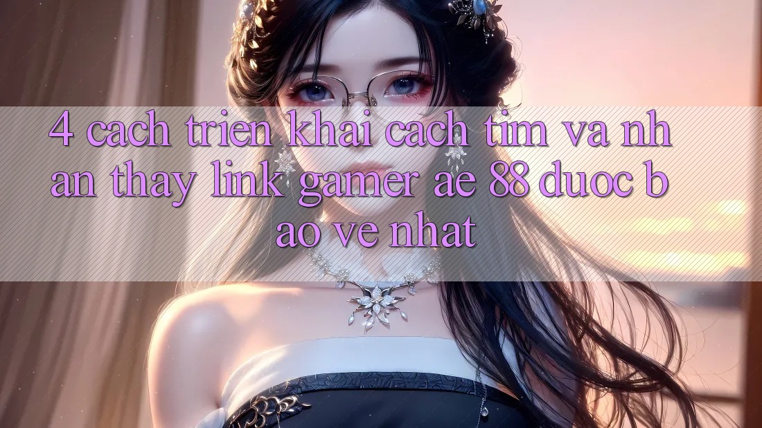 4. Cách triển khai Cách Tìm Và Nhận thấy Link Gamer AE 88 Được bảo vệ nhất