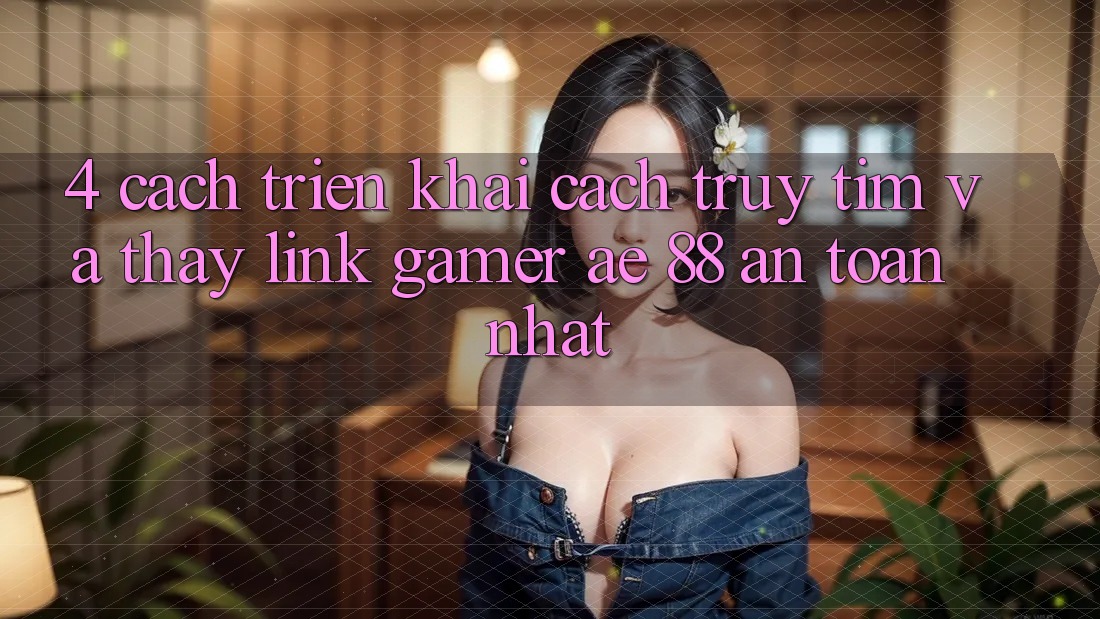 4. Cách triển khai Cách Truy tìm Và Thấy Link Gamer AE 88 An Toàn nhất 4. Cách triển khai Cách Truy tìm Và Thấy Link Gamer AE 88 An Toàn nhất