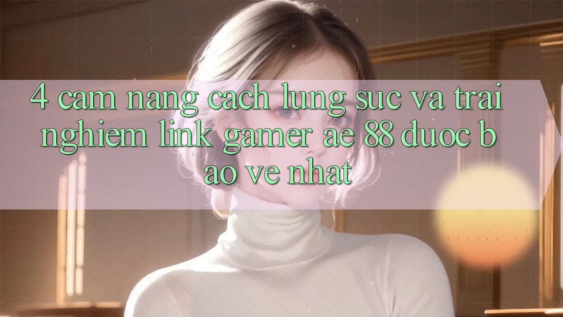 4. Cẩm nang Cách Lùng sục Và Trải nghiệm Link Gamer AE 88 Được bảo vệ nhất 4. Cẩm nang Cách Lùng sục Và Trải nghiệm Link Gamer AE 88 Được bảo vệ nhất