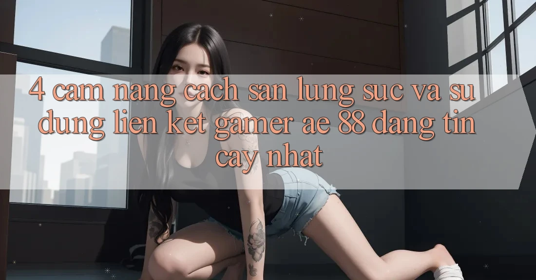 4. Cẩm nang Cách Săn lùng sục Và Sử Dụng Liên kết Gamer AE 88 Đáng tin cậy nhất