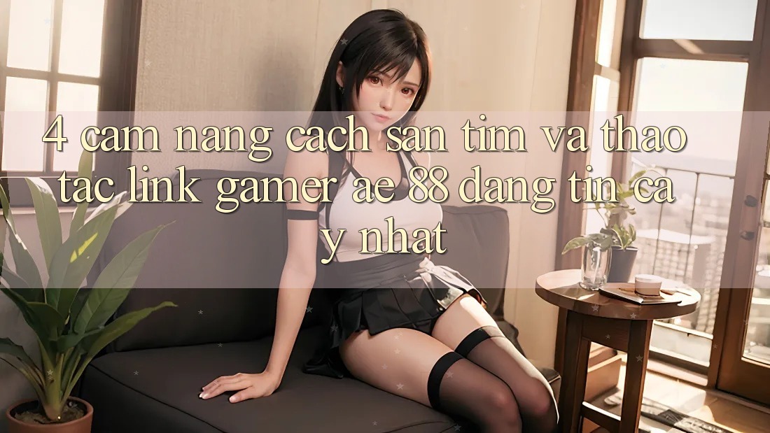 4. Cẩm nang Cách Săn tìm Và Thao tác Link Gamer AE 88 Đáng tin cậy nhất 4. Cẩm nang Cách Săn tìm Và Thao tác Link Gamer AE 88 Đáng tin cậy nhất
