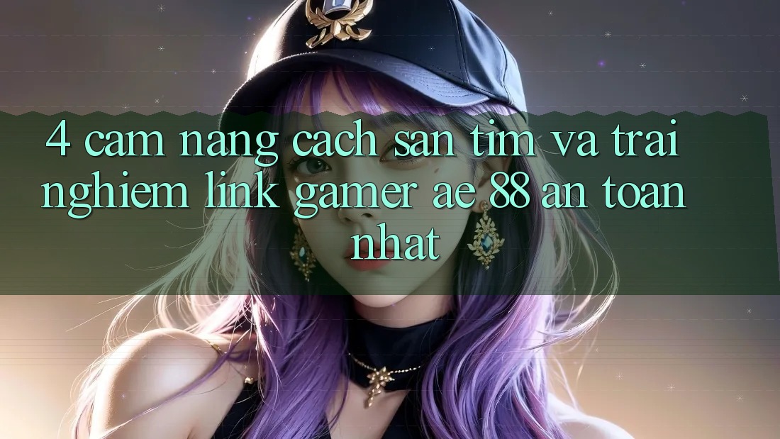 4. Cẩm nang Cách Săn tìm Và Trải nghiệm Link Gamer AE 88 An Toàn nhất