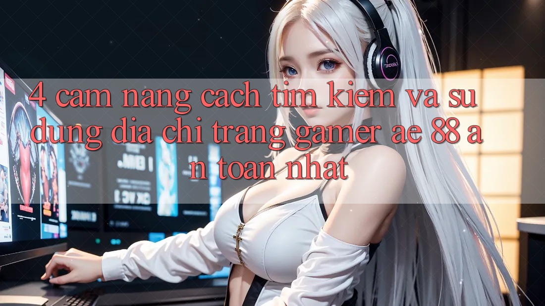 4. Cẩm nang Cách Tìm kiếm Và Sử Dụng Địa chỉ trang Gamer AE 88 An Toàn nhất 4. Cẩm nang Cách Tìm kiếm Và Sử Dụng Địa chỉ trang Gamer AE 88 An Toàn nhất