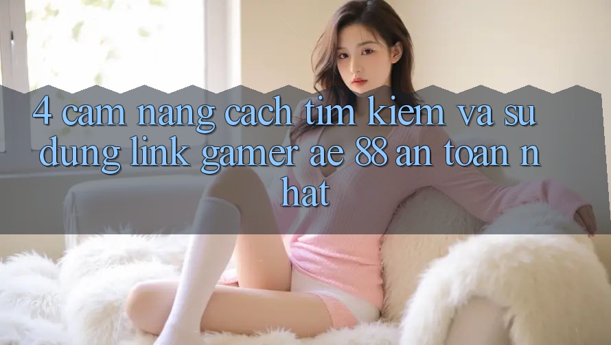 4. Cẩm nang Cách Tìm kiếm Và Sử Dụng Link Gamer AE 88 An Toàn nhất 4. Cẩm nang Cách Tìm kiếm Và Sử Dụng Link Gamer AE 88 An Toàn nhất