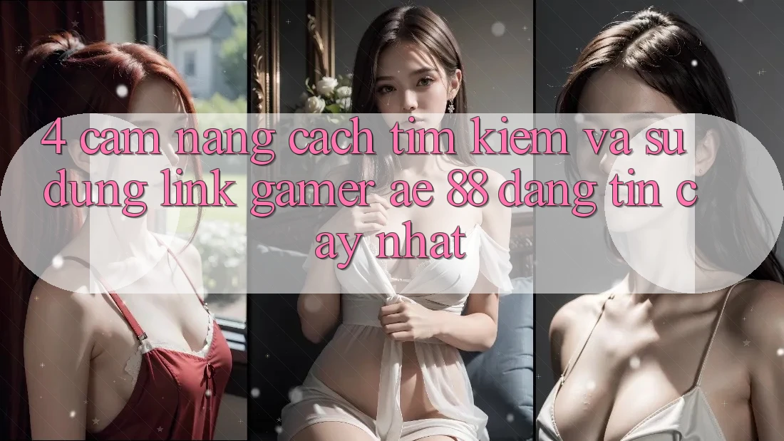 4. Cẩm nang Cách Tìm kiếm Và Sử Dụng Link Gamer AE 88 Đáng tin cậy nhất