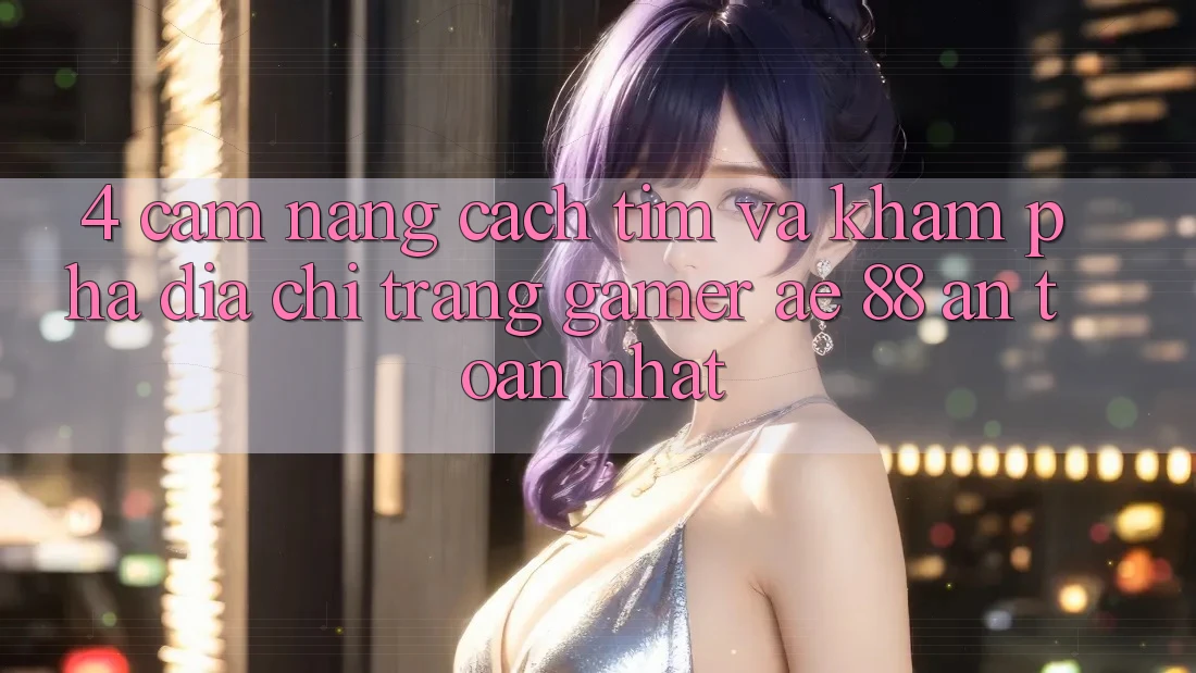 4. Cẩm nang Cách Tìm Và Khám phá Địa chỉ trang Gamer AE 88 An Toàn nhất 4. Cẩm nang Cách Tìm Và Khám phá Địa chỉ trang Gamer AE 88 An Toàn nhất