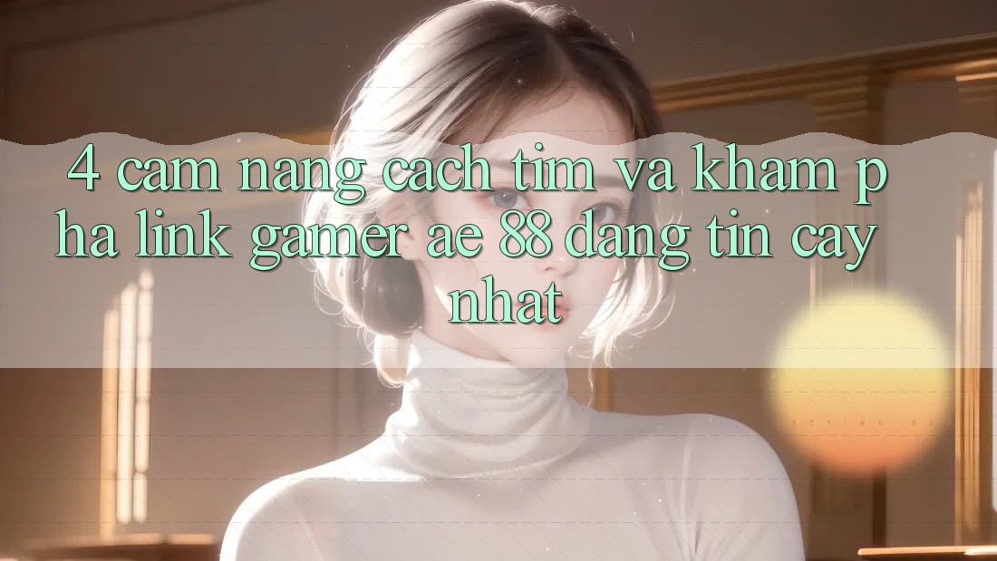 4. Cẩm nang Cách Tìm Và Khám phá Link Gamer AE 88 Đáng tin cậy nhất 4. Cẩm nang Cách Tìm Và Khám phá Link Gamer AE 88 Đáng tin cậy nhất
