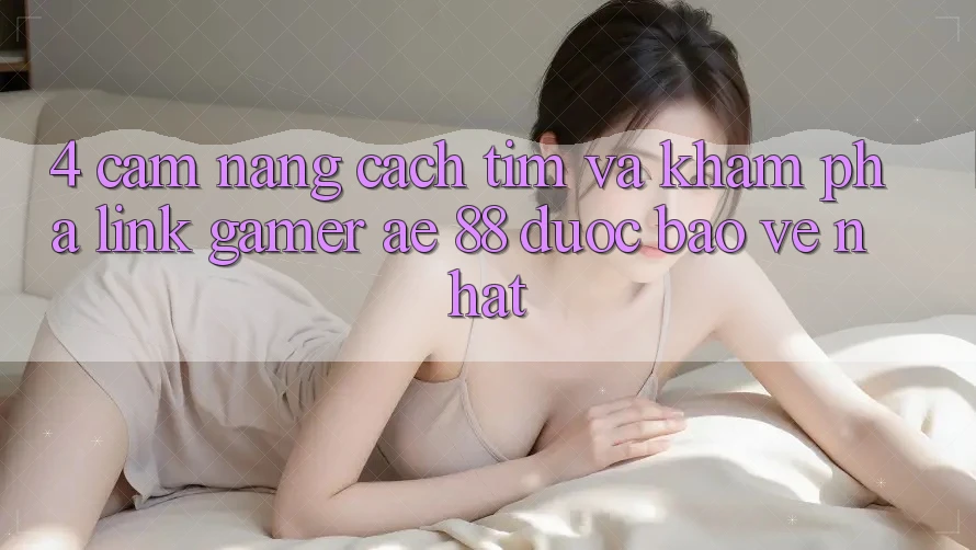 4. Cẩm nang Cách Tìm Và Khám phá Link Gamer AE 88 Được bảo vệ nhất