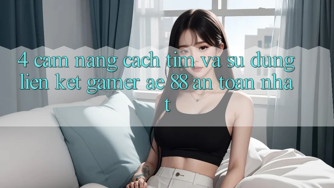 4. Cẩm nang Cách Tìm Và Sử dụng Liên kết Gamer AE 88 An Toàn nhất 4. Cẩm nang Cách Tìm Và Sử dụng Liên kết Gamer AE 88 An Toàn nhất