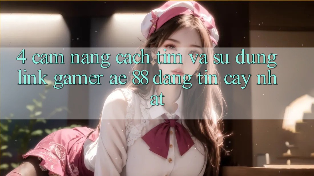 4. Cẩm nang Cách Tìm Và Sử Dụng Link Gamer AE 88 Đáng tin cậy nhất