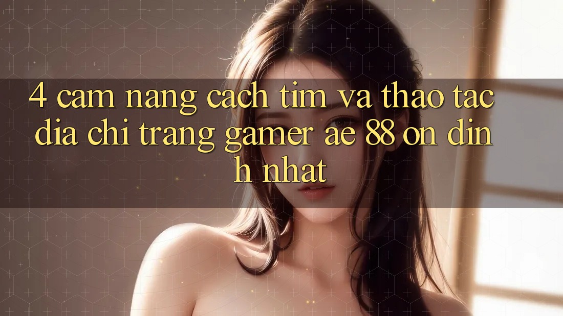 4. Cẩm nang Cách Tìm Và Thao tác Địa chỉ trang Gamer AE 88 Ổn định nhất 4. Cẩm nang Cách Tìm Và Thao tác Địa chỉ trang Gamer AE 88 Ổn định nhất
