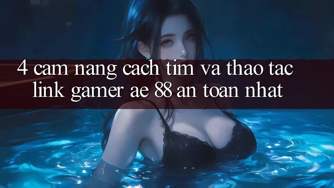4. Cẩm nang Cách Tìm Và Thao tác Link Gamer AE 88 An Toàn nhất