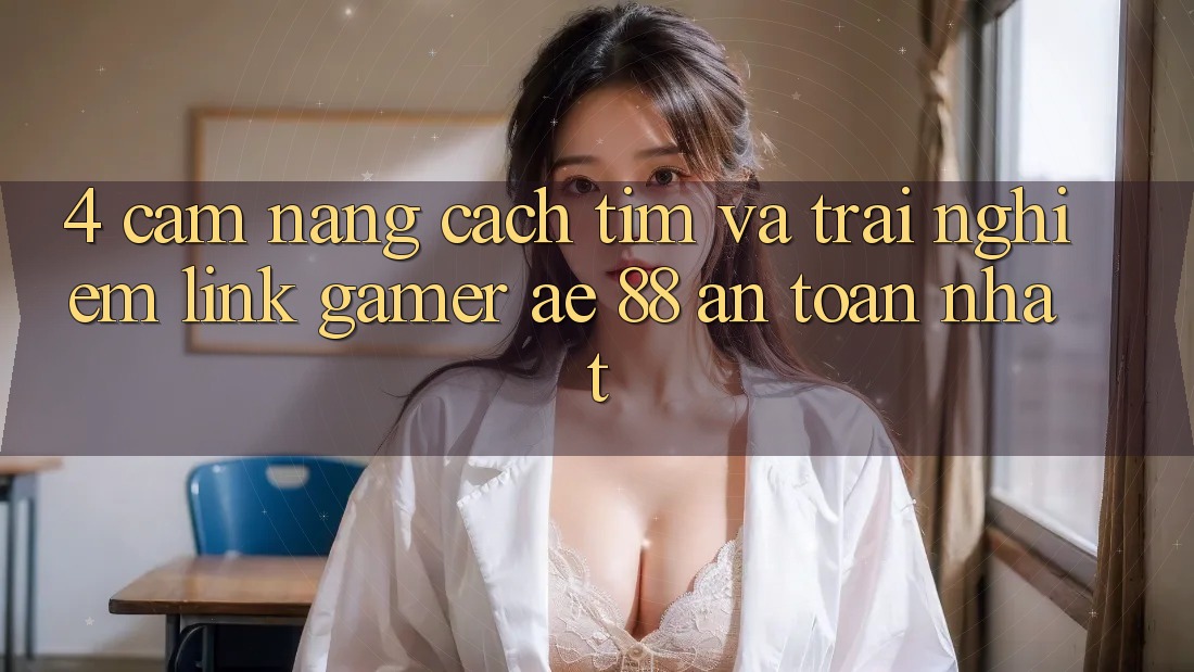 4. Cẩm nang Cách Tìm Và Trải nghiệm Link Gamer AE 88 An Toàn nhất
