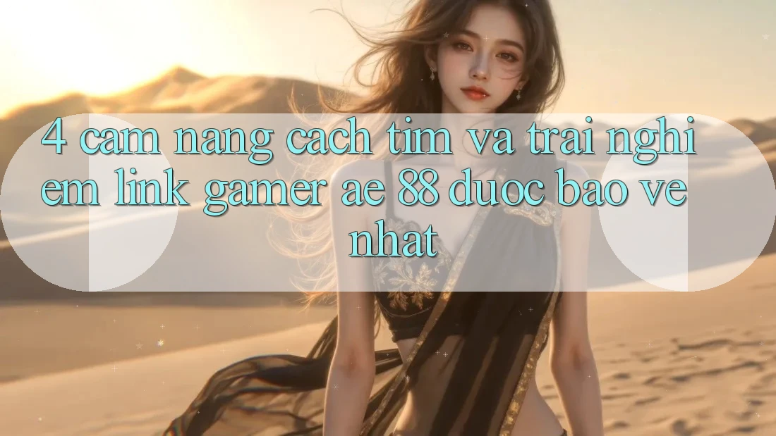 4. Cẩm nang Cách Tìm Và Trải nghiệm Link Gamer AE 88 Được bảo vệ nhất