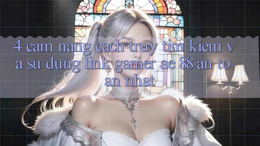4. Cẩm nang Cách Truy tìm kiếm Và Sử dụng Link Gamer AE 88 An Toàn nhất