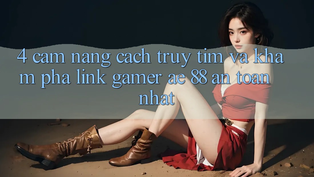 4. Cẩm nang Cách Truy tìm Và Khám phá Link Gamer AE 88 An Toàn nhất 4. Cẩm nang Cách Truy tìm Và Khám phá Link Gamer AE 88 An Toàn nhất