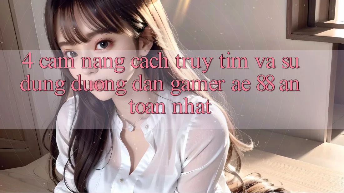 4. Cẩm nang Cách Truy tìm Và Sử Dụng Đường dẫn Gamer AE 88 An Toàn nhất 4. Cẩm nang Cách Truy tìm Và Sử Dụng Đường dẫn Gamer AE 88 An Toàn nhất