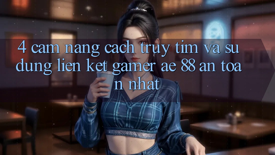 4. Cẩm nang Cách Truy tìm Và Sử Dụng Liên kết Gamer AE 88 An Toàn nhất