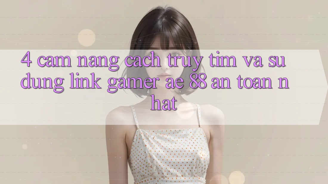 4. Cẩm nang Cách Truy tìm Và Sử Dụng Link Gamer AE 88 An Toàn nhất