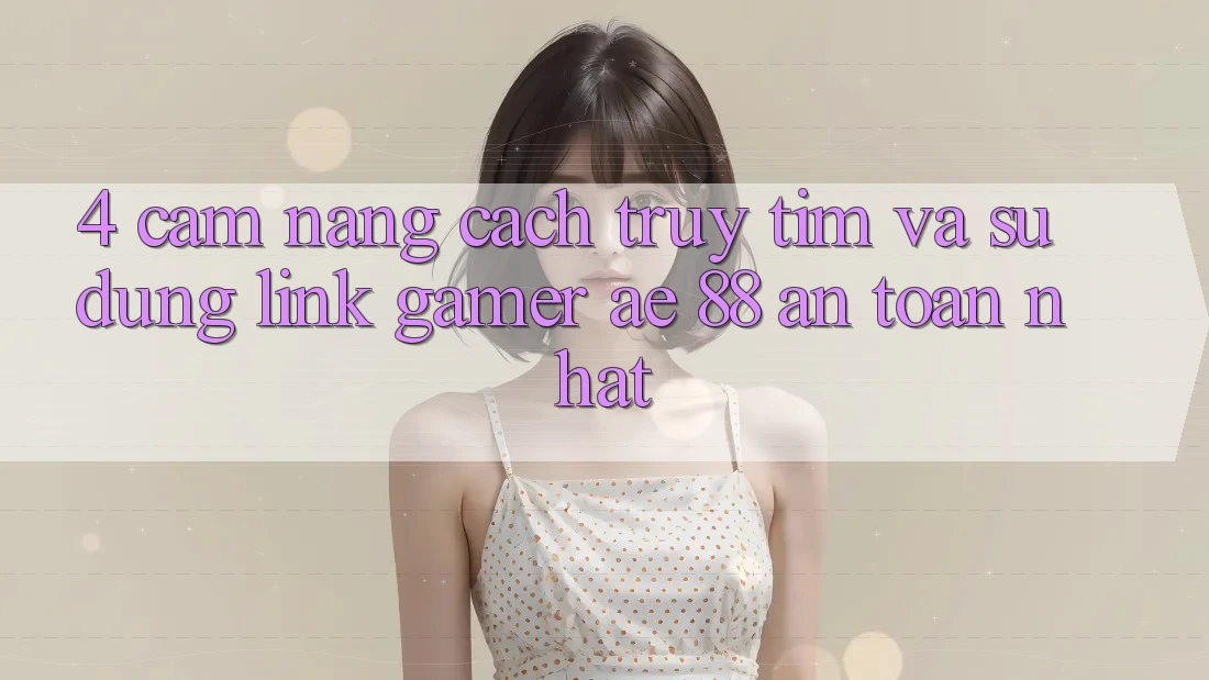 4. Cẩm nang Cách Truy tìm Và Sử Dụng Link Gamer AE 88 An Toàn nhất