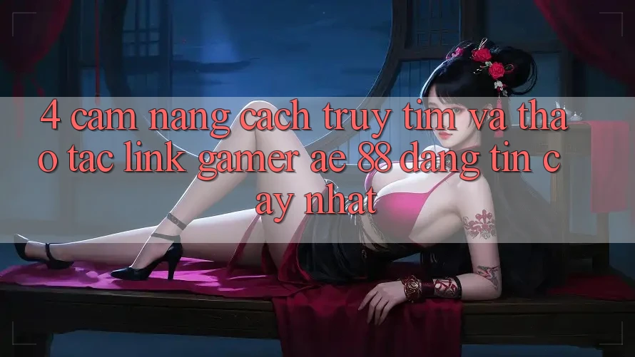 4. Cẩm nang Cách Truy tìm Và Thao tác Link Gamer AE 88 Đáng tin cậy nhất 4. Cẩm nang Cách Truy tìm Và Thao tác Link Gamer AE 88 Đáng tin cậy nhất