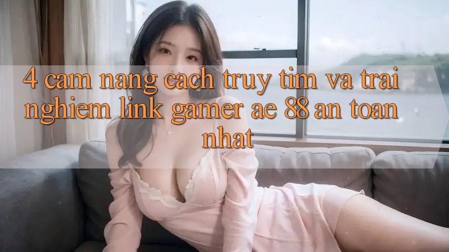 4. Cẩm nang Cách Truy tìm Và Trải nghiệm Link Gamer AE 88 An Toàn nhất 4. Cẩm nang Cách Truy tìm Và Trải nghiệm Link Gamer AE 88 An Toàn nhất