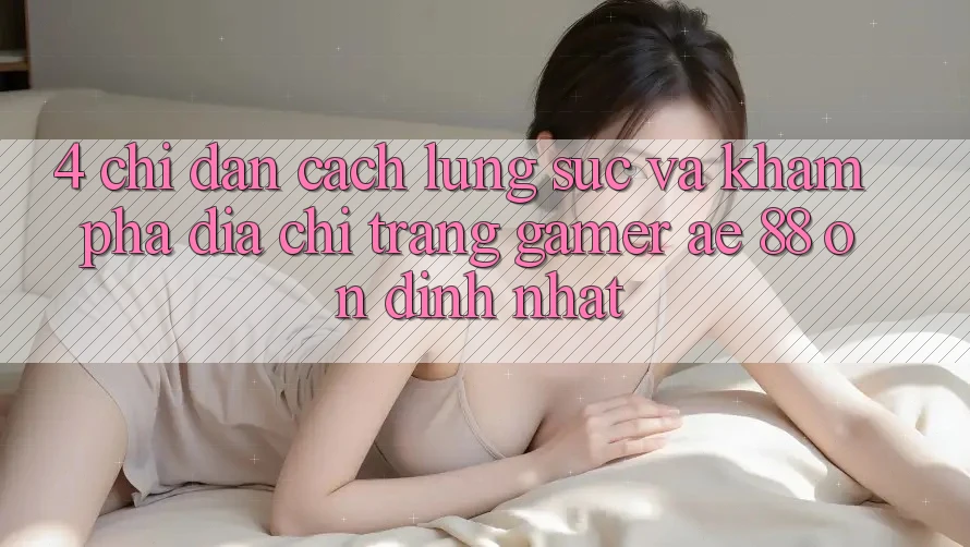 4. Chỉ dẫn Cách Lùng sục Và Khám phá Địa chỉ trang Gamer AE 88 Ổn định nhất