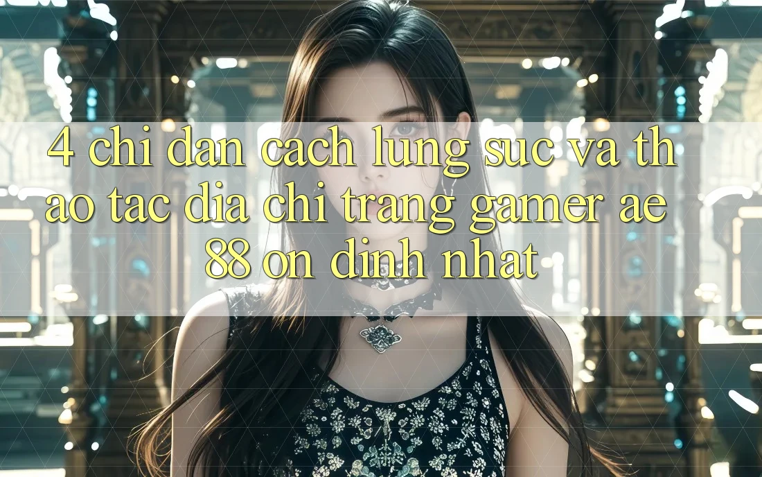 4. Chỉ dẫn Cách Lùng sục Và Thao tác Địa chỉ trang Gamer AE 88 Ổn định nhất 4. Chỉ dẫn Cách Lùng sục Và Thao tác Địa chỉ trang Gamer AE 88 Ổn định nhất