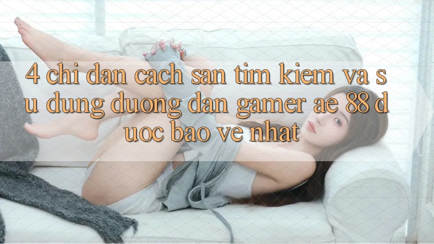 4. Chỉ dẫn Cách Săn tìm kiếm Và Sử Dụng Đường dẫn Gamer AE 88 Được bảo vệ nhất