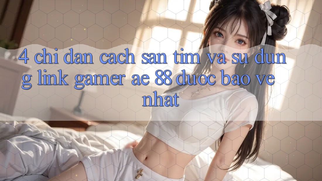 4. Chỉ dẫn Cách Săn tìm Và Sử Dụng Link Gamer AE 88 Được bảo vệ nhất 4. Chỉ dẫn Cách Săn tìm Và Sử Dụng Link Gamer AE 88 Được bảo vệ nhất