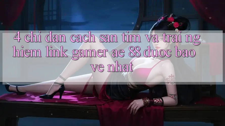 4. Chỉ dẫn Cách Săn tìm Và Trải nghiệm Link Gamer AE 88 Được bảo vệ nhất 4. Chỉ dẫn Cách Săn tìm Và Trải nghiệm Link Gamer AE 88 Được bảo vệ nhất