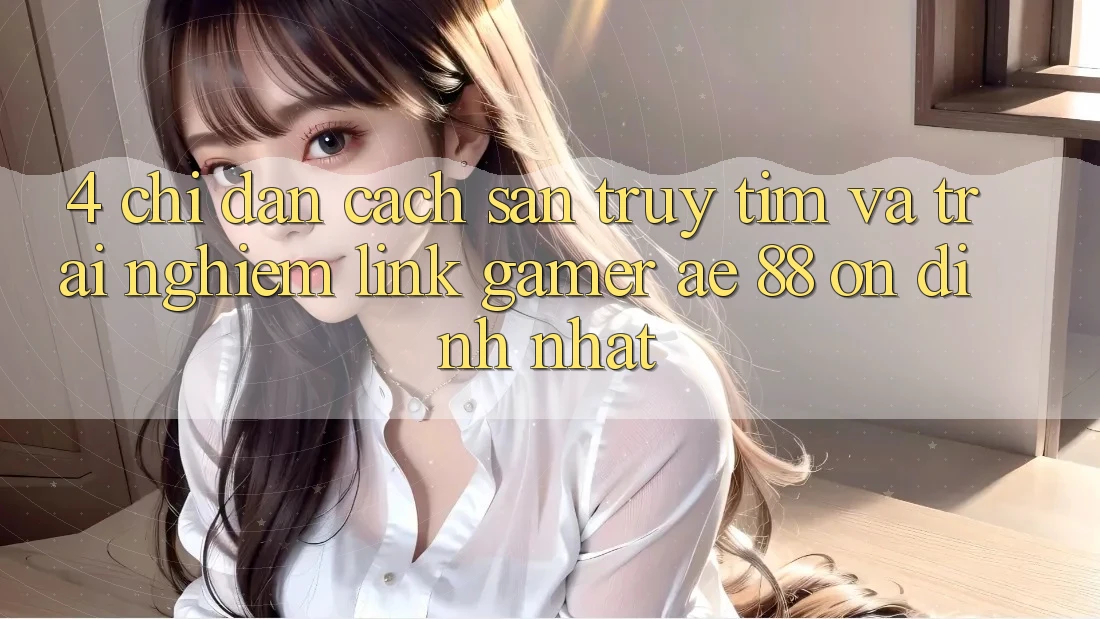 4. Chỉ dẫn Cách Săn truy tìm Và Trải nghiệm Link Gamer AE 88 Ổn định nhất 4. Chỉ dẫn Cách Săn truy tìm Và Trải nghiệm Link Gamer AE 88 Ổn định nhất
