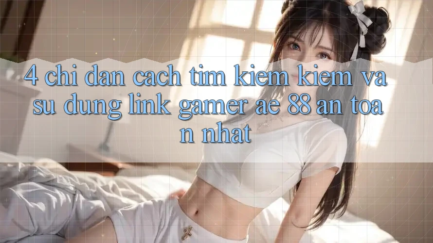 4. Chỉ dẫn Cách Tìm kiếm kiếm Và Sử Dụng Link Gamer AE 88 An Toàn nhất